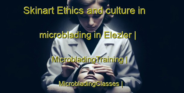 Skinart Ethics and culture in microblading in Elezler | MicrobladingTraining | MicrobladingClasses | SkinartTraining-Turkey